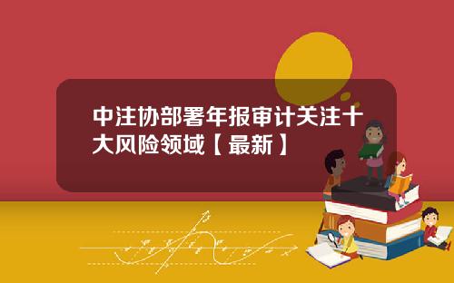 中注协部署年报审计关注十大风险领域【最新】