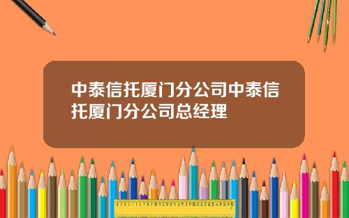 中泰信托厦门分公司中泰信托厦门分公司总经理