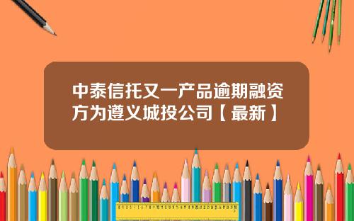 中泰信托又一产品逾期融资方为遵义城投公司【最新】