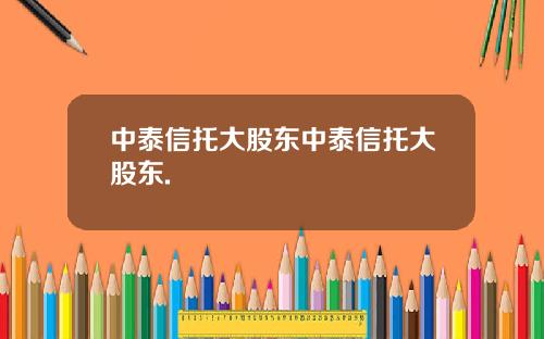 中泰信托大股东中泰信托大股东.