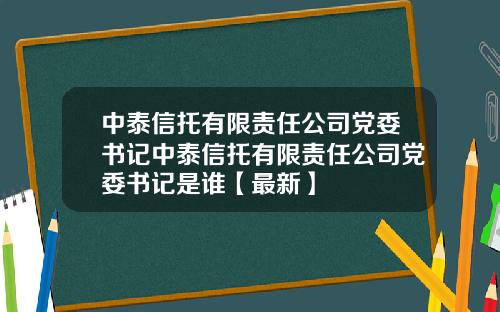 中泰信托有限责任公司党委书记中泰信托有限责任公司党委书记是谁【最新】