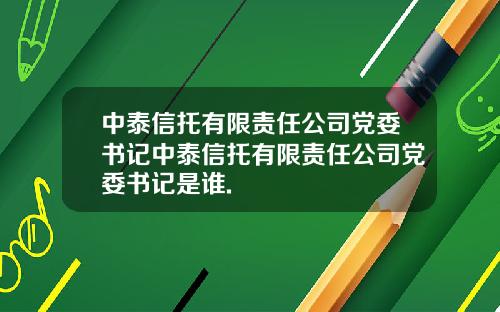 中泰信托有限责任公司党委书记中泰信托有限责任公司党委书记是谁.