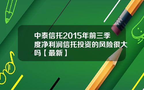 中泰信托2015年前三季度净利润信托投资的风险很大吗【最新】