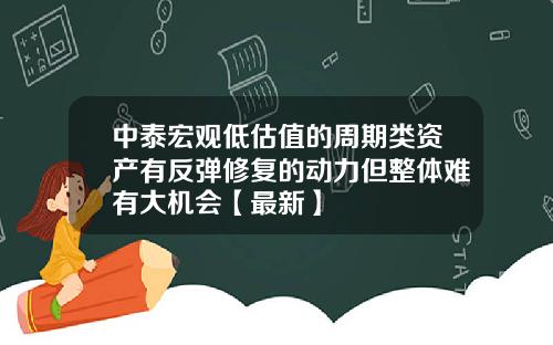 中泰宏观低估值的周期类资产有反弹修复的动力但整体难有大机会【最新】