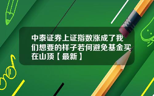 中泰证券上证指数涨成了我们想要的样子若何避免基金买在山顶【最新】