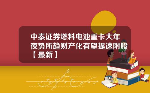 中泰证券燃料电池重卡大年夜势所趋财产化有望提速附股【最新】