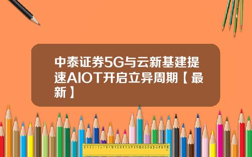 中泰证券5G与云新基建提速AIOT开启立异周期【最新】
