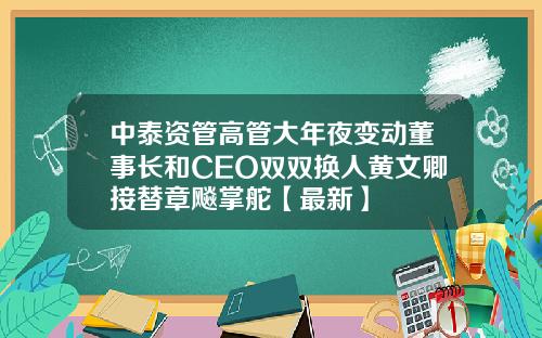 中泰资管高管大年夜变动董事长和CEO双双换人黄文卿接替章飚掌舵【最新】