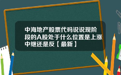 中海地产股票代码说说现阶段的A股处于什么位置是上涨中继还是反【最新】