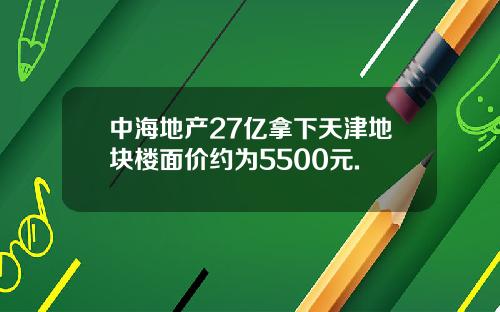 中海地产27亿拿下天津地块楼面价约为5500元.