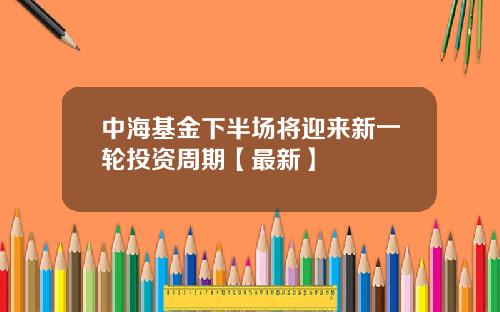 中海基金下半场将迎来新一轮投资周期【最新】