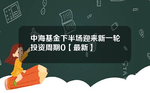 中海基金下半场迎来新一轮投资周期0【最新】