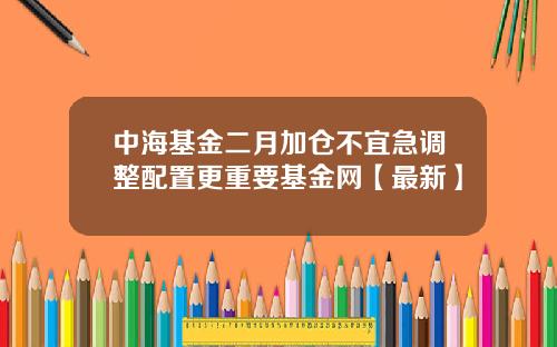 中海基金二月加仓不宜急调整配置更重要基金网【最新】