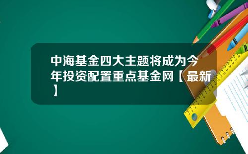 中海基金四大主题将成为今年投资配置重点基金网【最新】
