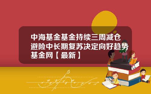 中海基金基金持续三周减仓避险中长期复苏决定向好趋势基金网【最新】