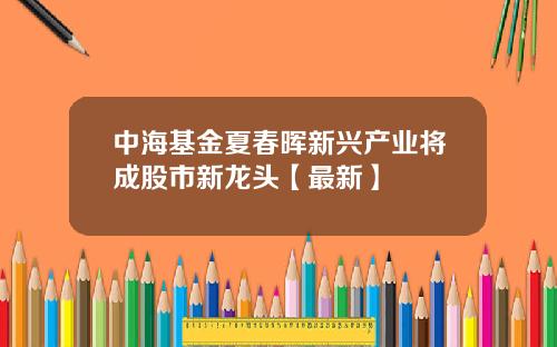 中海基金夏春晖新兴产业将成股市新龙头【最新】