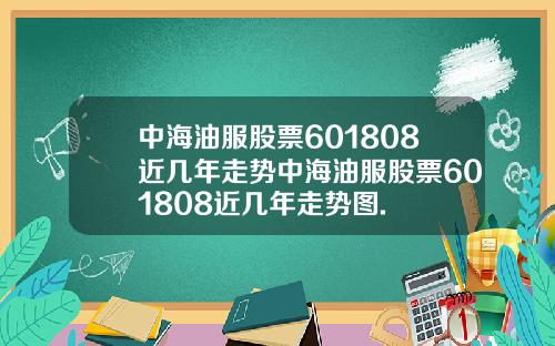 中海油服股票601808近几年走势中海油服股票601808近几年走势图.