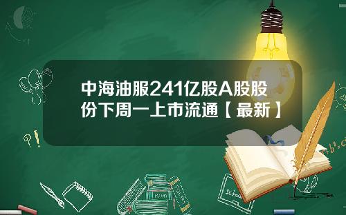 中海油服241亿股A股股份下周一上市流通【最新】