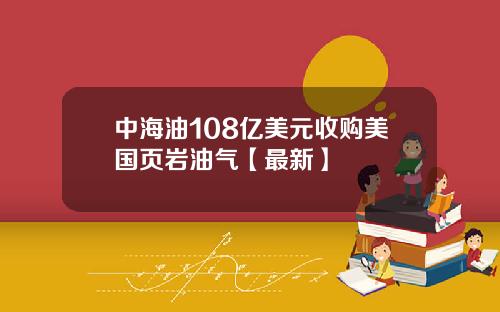 中海油108亿美元收购美国页岩油气【最新】