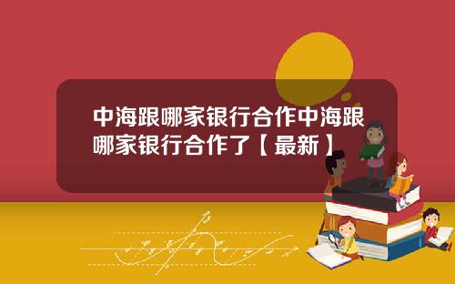 中海跟哪家银行合作中海跟哪家银行合作了【最新】