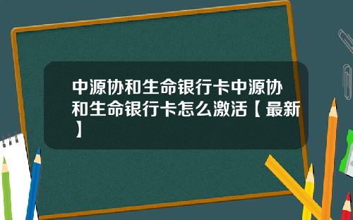 中源协和生命银行卡中源协和生命银行卡怎么激活【最新】