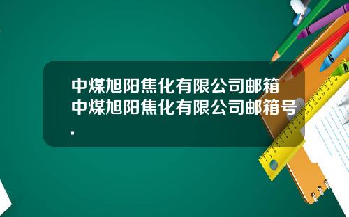 中煤旭阳焦化有限公司邮箱中煤旭阳焦化有限公司邮箱号.