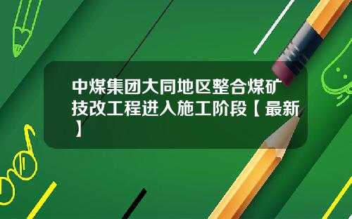 中煤集团大同地区整合煤矿技改工程进入施工阶段【最新】
