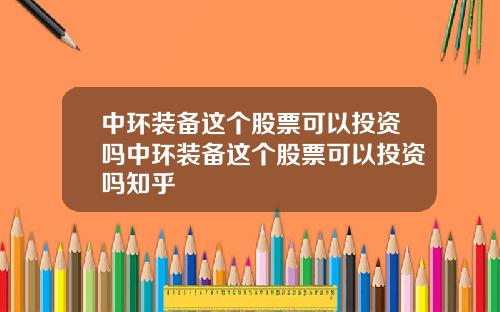 中环装备这个股票可以投资吗中环装备这个股票可以投资吗知乎