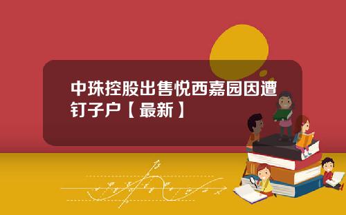 中珠控股出售悦西嘉园因遭钉子户【最新】