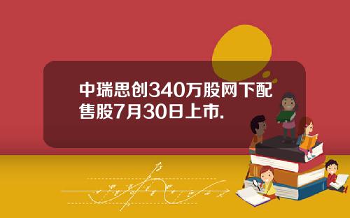 中瑞思创340万股网下配售股7月30日上市.