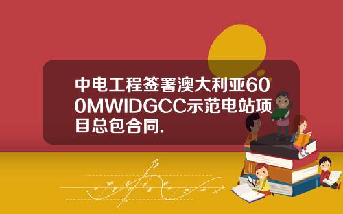 中电工程签署澳大利亚600MWIDGCC示范电站项目总包合同.