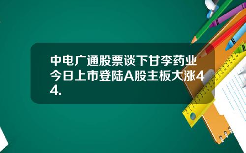 中电广通股票谈下甘李药业今日上市登陆A股主板大涨44.