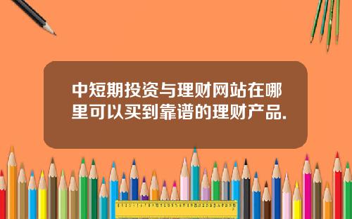 中短期投资与理财网站在哪里可以买到靠谱的理财产品.