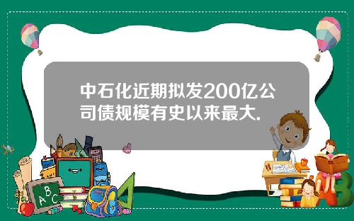 中石化近期拟发200亿公司债规模有史以来最大.
