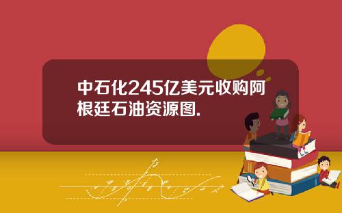 中石化245亿美元收购阿根廷石油资源图.