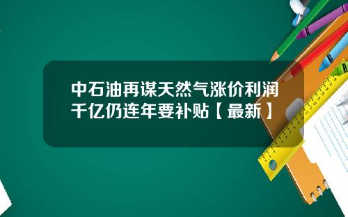 中石油再谋天然气涨价利润千亿仍连年要补贴【最新】