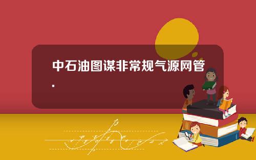 中石油图谋非常规气源网管.