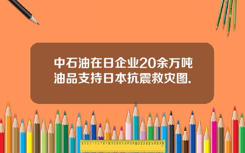 中石油在日企业20余万吨油品支持日本抗震救灾图.