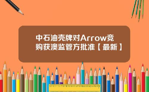 中石油壳牌对Arrow竞购获澳监管方批准【最新】