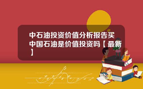 中石油投资价值分析报告买中国石油是价值投资吗【最新】