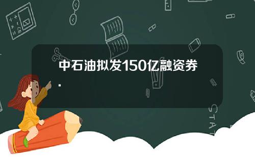 中石油拟发150亿融资券.