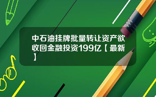 中石油挂牌批量转让资产欲收回金融投资199亿【最新】