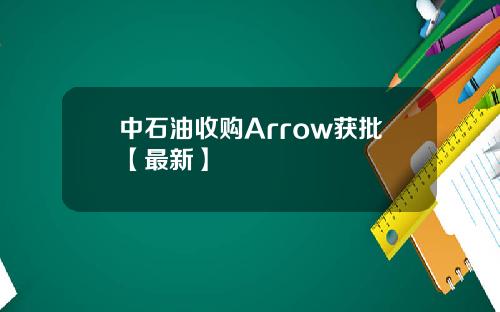 中石油收购Arrow获批【最新】