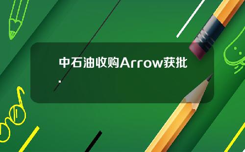 中石油收购Arrow获批.