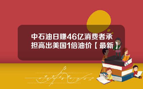 中石油日赚46亿消费者承担高出美国1倍油价【最新】