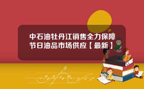 中石油牡丹江销售全力保障节日油品市场供应【最新】