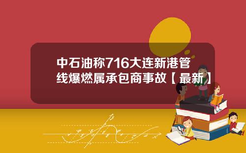 中石油称716大连新港管线爆燃属承包商事故【最新】