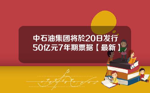 中石油集团将於20日发行50亿元7年期票据【最新】