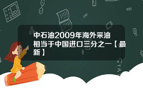 中石油2009年海外采油相当于中国进口三分之一【最新】
