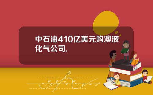 中石油410亿美元购澳液化气公司.